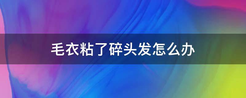 毛衣粘了碎头发怎么办（毛衣沾了碎发怎么办）
