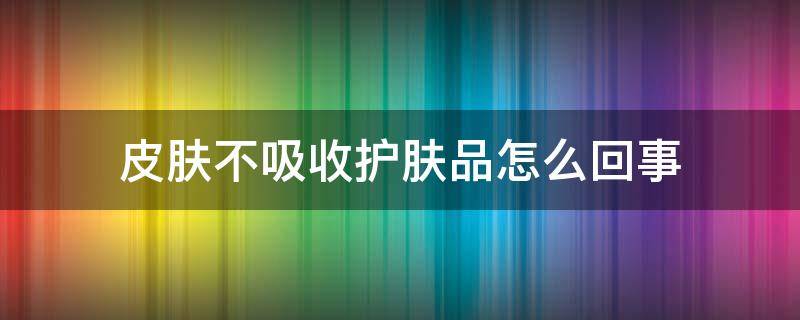 皮肤不吸收护肤品怎么回事（皮肤不吸收护肤品怎么办）