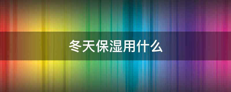 冬天保湿用什么（冬天用什么保湿霜）