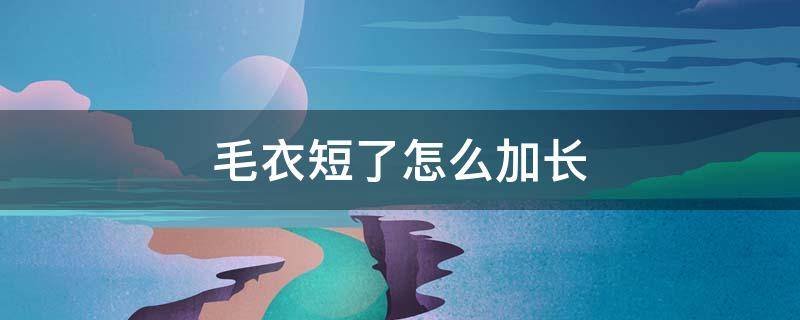 毛衣短了怎么加长（毛衣短了怎么加长图片）