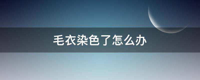 毛衣染色了怎么办（毛衣染色了怎么办?）