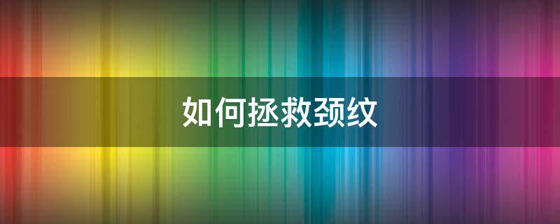 如何拯救颈纹（如何消除颈纹小窍门）