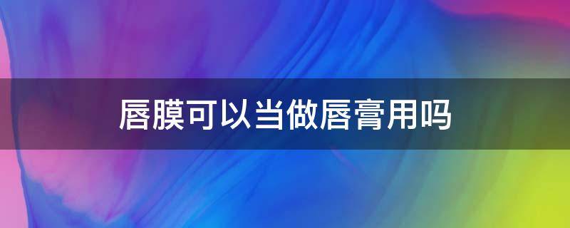 唇膜可以当做唇膏用吗 润唇膏可以当唇膜用吗