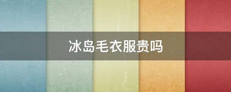 冰岛毛衣服贵吗 冰岛的毛衣