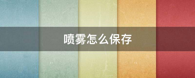 喷雾怎么保存（喷雾怎么储存）