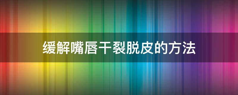 缓解嘴唇干裂脱皮的方法（治疗嘴唇干裂脱皮小妙招）
