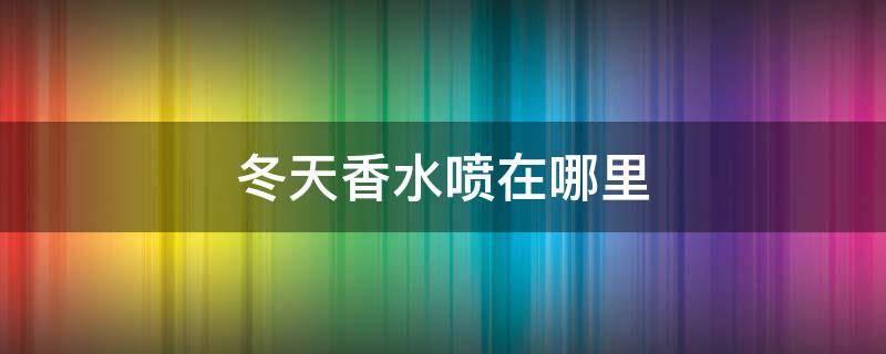 冬天香水喷在哪里 冬天香水喷在哪里可以持久留香