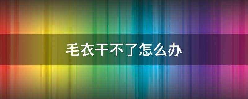 毛衣干不了怎么办（毛衣不想要了怎么办）