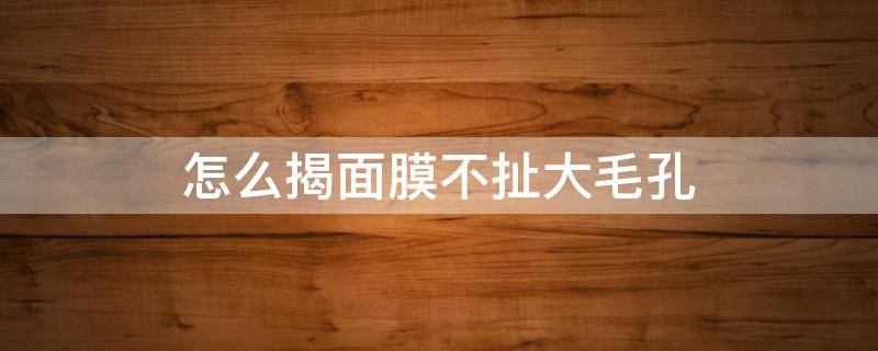 怎么揭面膜不扯大毛孔 清理毛孔的面膜会不会把毛孔用大