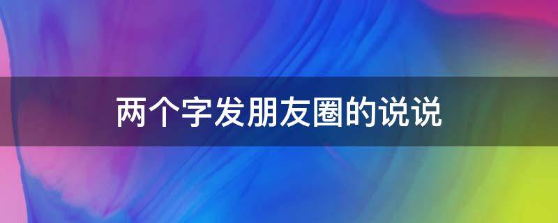 两个字发朋友圈的说说（发朋友圈的句子 两个字）