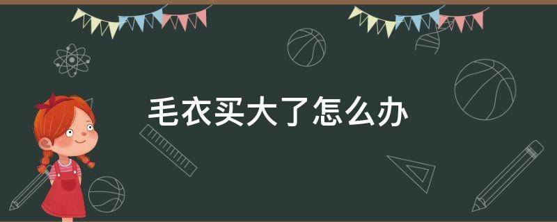 毛衣买大了怎么办（毛衣买大了怎么办?教你一招）