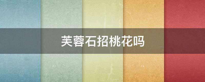 芙蓉石招桃花吗 芙蓉石招财吗