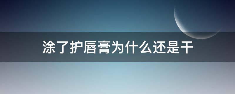 涂了护唇膏为什么还是干 为什么涂完唇膏更干了