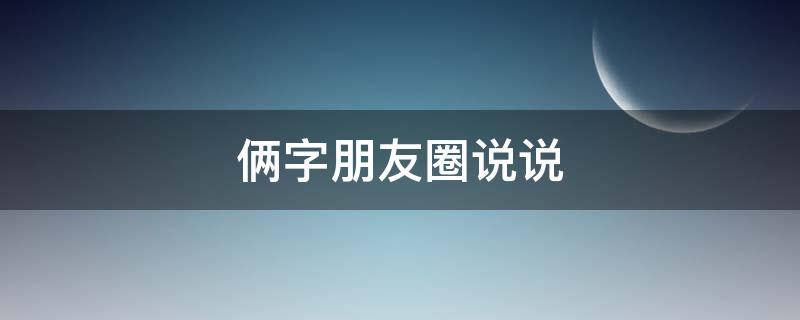 俩字朋友圈说说（朋友圈两字）