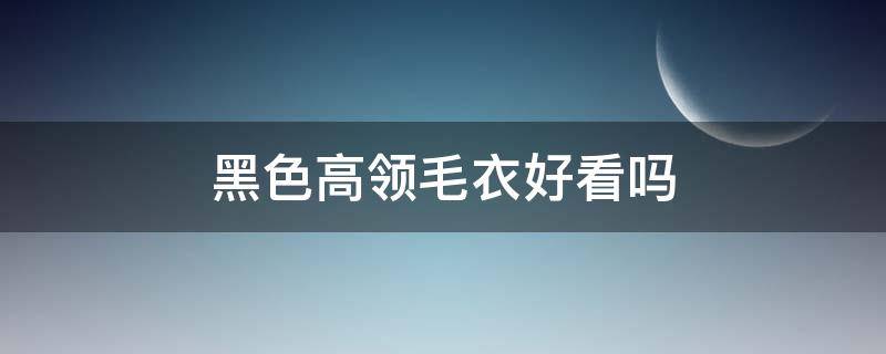 黑色高领毛衣好看吗 高领黑色毛衣怎么搭配