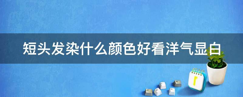 短头发染什么颜色好看洋气显白 短头发染什么颜色显白显年轻2020