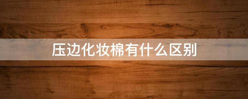 压边化妆棉有什么区别（压边化妆棉怎么使用）