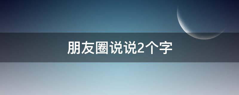 朋友圈说说2个字 发朋友圈2个字