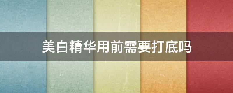 美白精华用前需要打底吗（第一次用美白精华应该注意什么）