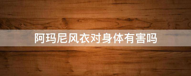 阿玛尼风衣对身体有害吗（阿玛尼风衣对身体有害吗图片）