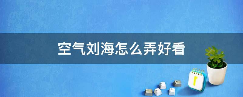 空气刘海怎么弄好看 空气刘海怎么弄好看学生