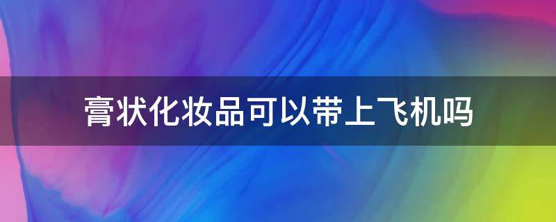 膏状化妆品可以带上飞机吗（膏类化妆品可以带上飞机吗）