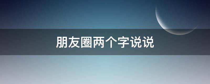 朋友圈两个字说说（发朋友圈两字说说）