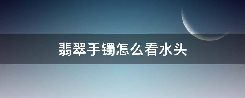 翡翠手镯怎么看水头（怎么看玉镯的水头）