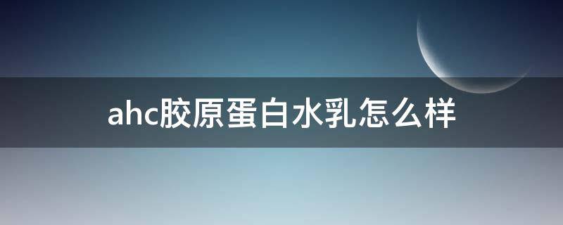 ahc胶原蛋白水乳怎么样（ahc胶原蛋白面膜怎么样）