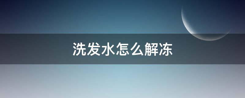 洗发水怎么解冻（洗发水能冻住是怎么回事）