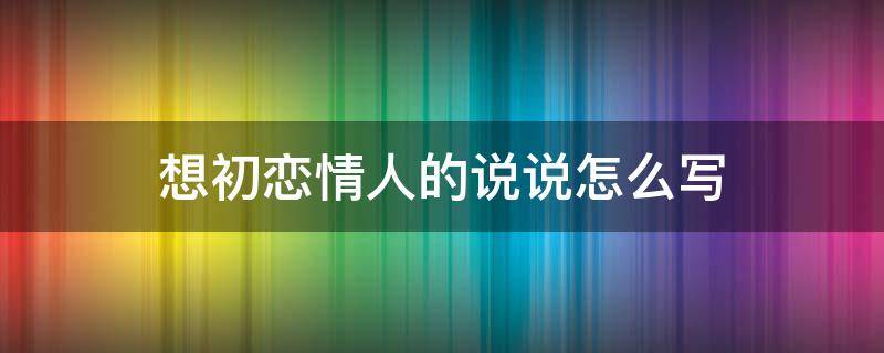 想初恋情人的说说怎么写 回忆初恋情人的说说
