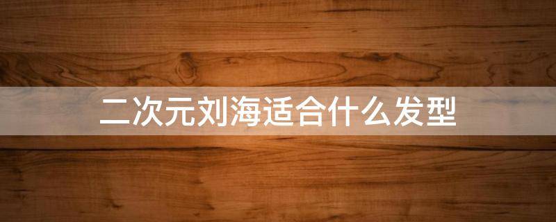 二次元刘海适合什么发型（二次元刘海发型适合什么脸型）