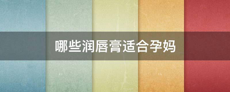 哪些润唇膏适合孕妈 孕妇用什么唇膏比较好