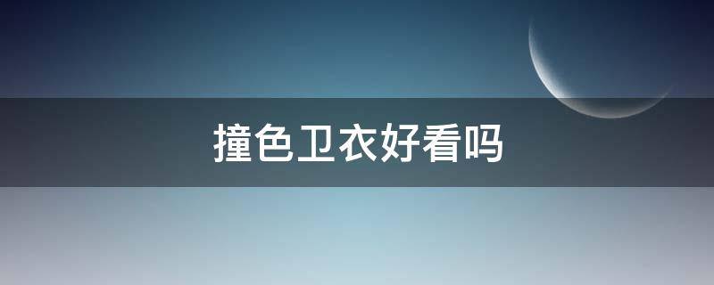 撞色卫衣好看吗 纯色卫衣好看吗