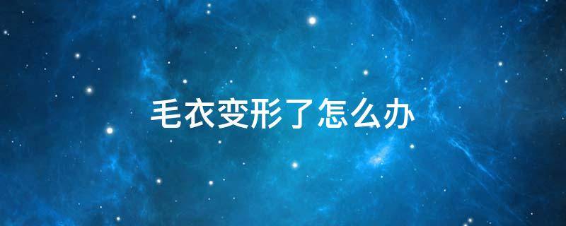 毛衣变形了怎么办（羊毛毛衣变形了怎么办）