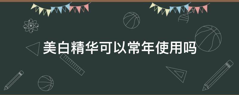 美白精华可以常年使用吗（美白精华能不能天天用）