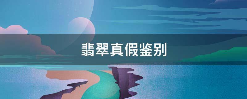 翡翠真假鉴别（假翡翠怎么分辨真假）