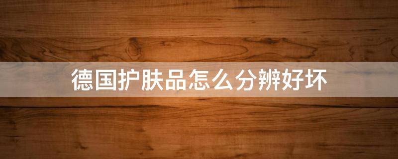 德国护肤品怎么分辨好坏（德国真正好用的化妆品有哪些）