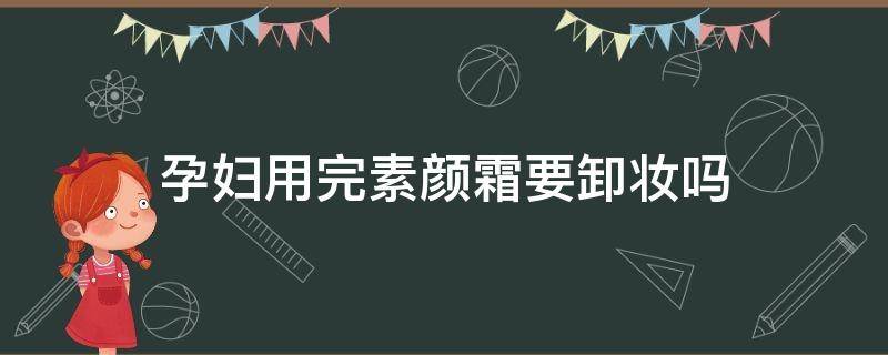 孕妇用完素颜霜要卸妆吗（用了素颜霜还需要卸妆吗）
