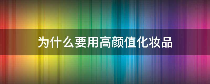 为什么要用高颜值化妆品 用高端化妆品皮肤可以变好吗