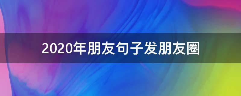 2020年朋友句子发朋友圈（2020年发朋友圈的经典句子）