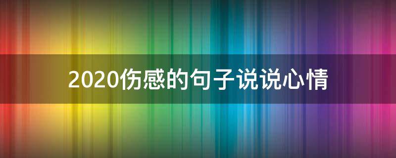 2020伤感的句子说说心情 2020年伤感的句子说说心情