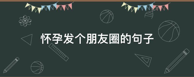怀孕发个朋友圈的句子 怀孕期间发朋友圈的句子