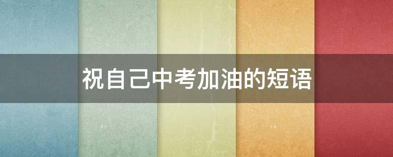 祝自己中考加油的短语（祝愿中考加油的短句）