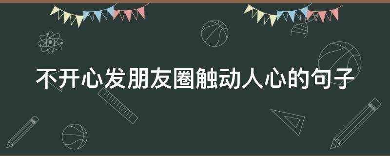 不开心发朋友圈触动人心的句子（不开心发朋友圈的句子秒赞）