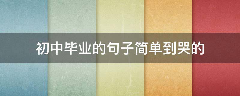 初中毕业的句子简单到哭的 中学毕业的句子简单到哭的