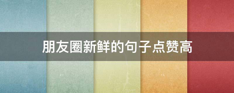 朋友圈新鲜的句子点赞高（朋友圈点赞最高的心语句子）