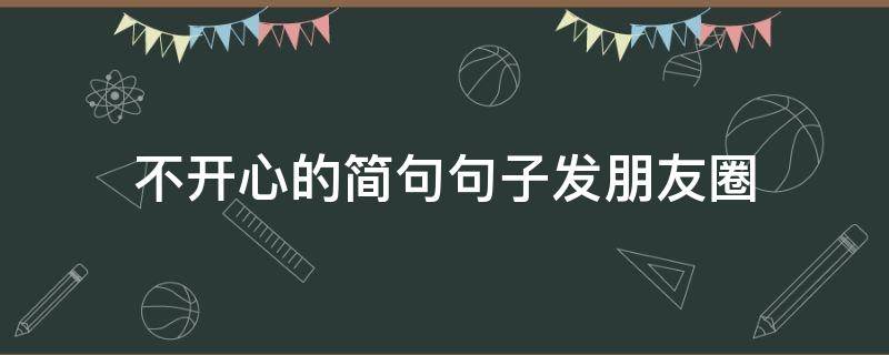 不开心的简句句子发朋友圈 不开心发的朋友圈一句话