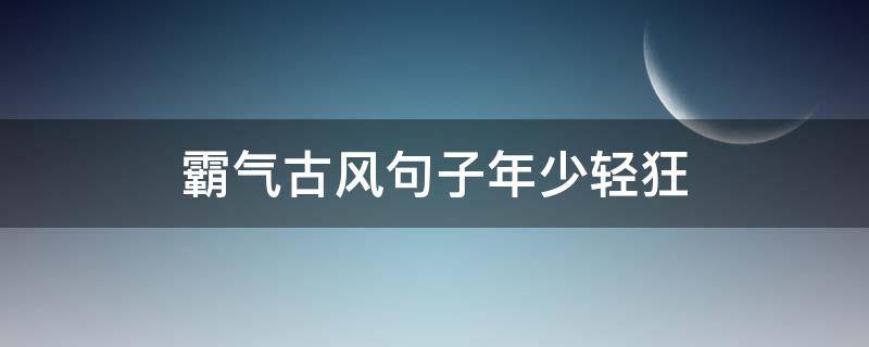 霸气古风句子年少轻狂（霸气古风句子狂傲）