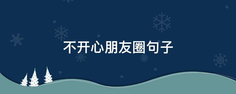 不开心朋友圈句子（不开心发的朋友圈一句话）
